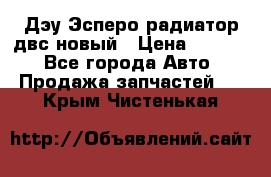 Дэу Эсперо радиатор двс новый › Цена ­ 2 300 - Все города Авто » Продажа запчастей   . Крым,Чистенькая